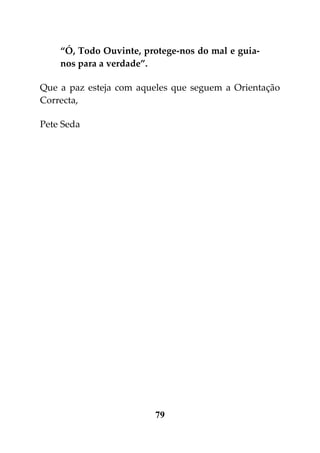 “Ó, Todo Ouvinte, protege-nos do mal e guia-
    nos para a verdade”.

Que a paz esteja com aqueles que seguem a Orientação
Correcta,

Pete Seda




                        79
 