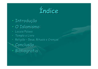 Índice
•   Introdução
•   O Islamismo:
•   Locais/Países
•   Templo e Livro
•   Religião – Deus, Rituais e Crenças

• Conclusão
• Bibliografia
 