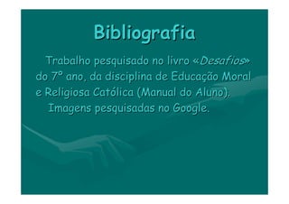 Bibliografia
  Trabalho pesquisado no livro «Desafios»
do 7º ano, da disciplina de Educação Moral
e Religiosa Católica (Manual do Aluno).
  Imagens pesquisadas no Google.
 