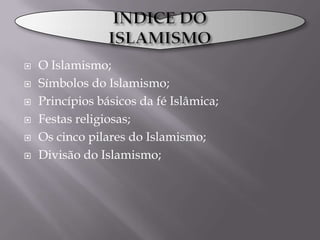 INDICE DO ISLAMISMO O Islamismo;Símbolos do Islamismo;Princípios básicos da fé Islâmica; Festas religiosas;Os cinco pilares do Islamismo;Divisão do Islamismo;