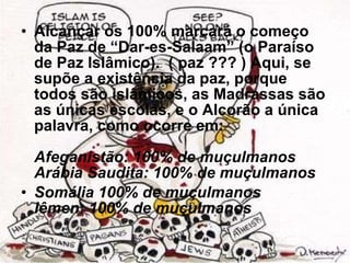 Alcançar os 100% marcará o começo da Paz de “Dar-es-Salaam” (o Paraíso de Paz Islâmico).  ( paz ??? ) Aqui, se supõe a existência da paz, porque todos são islâmicos, as Madrassas são as únicas escolas, e o Alcorão a única palavra, como ocorre em: Afeganistão: 100% de muçulmanos Arábia Saudita: 100% de muçulmanos Somália 100% de muçulmanos  Iêmen: 100% de muçulmanos   