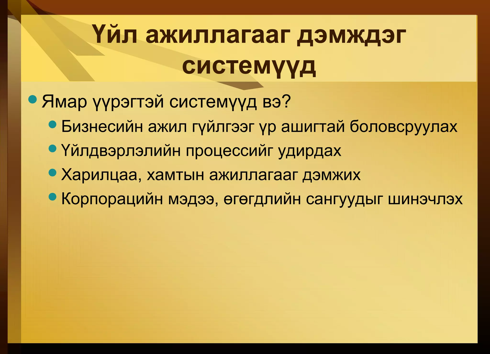 Үйл ажиллагааг дэмждэг
системүүд
Ямар үүрэгтэй системүүд вэ?
Бизнесийн ажил гүйлгээг үр ашигтай боловсруулах
Үйлдвэрлэлийн процессийг удирдах
Харилцаа, хамтын ажиллагааг дэмжих
Корпорацийн мэдээ, өгөгдлийн сангуудыг шинэчлэх
 
