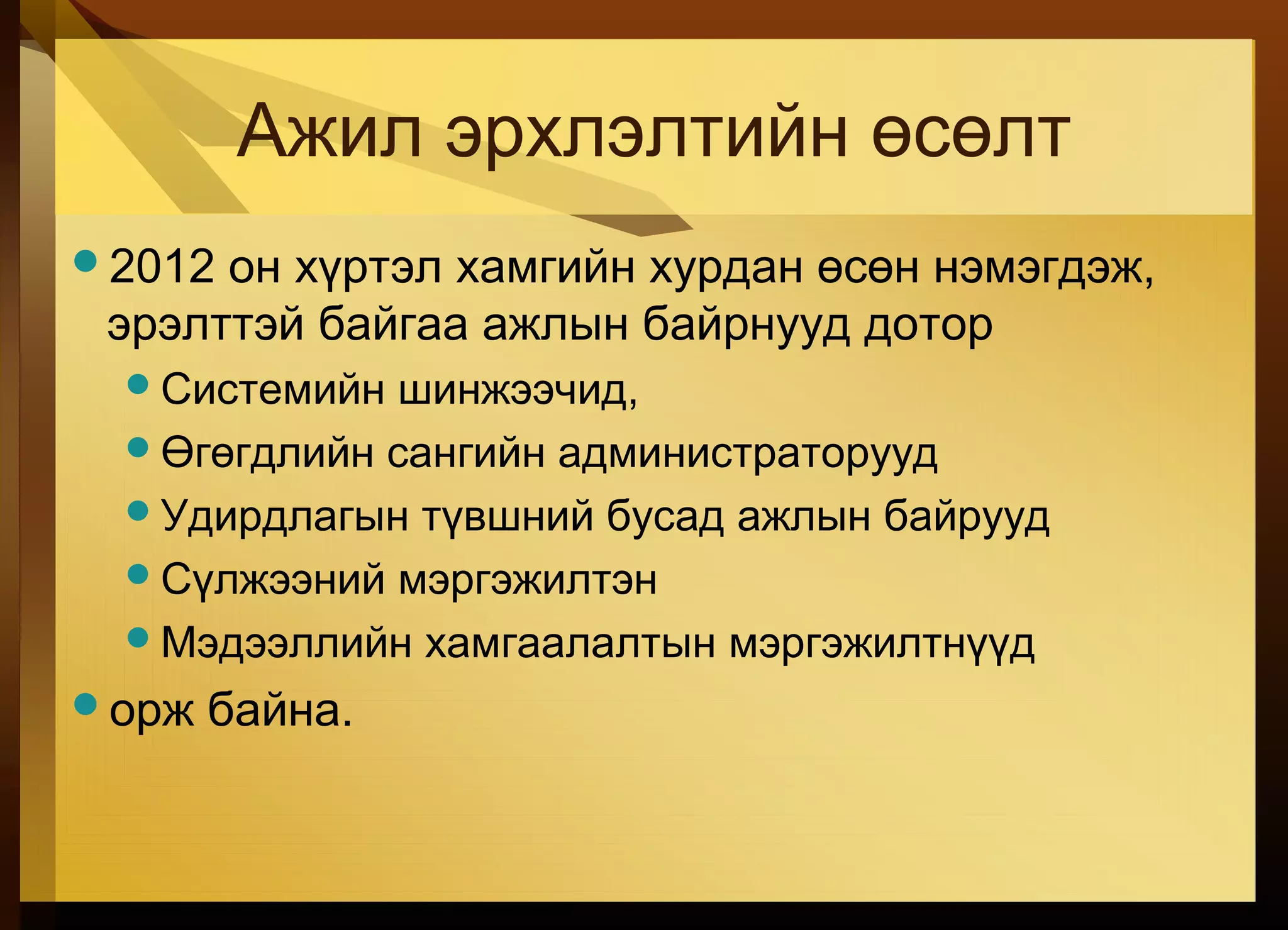 Ажил эрхлэлтийн өсөлт
2012 он хүртэл хамгийн хурдан өсөн нэмэгдэж,
эрэлттэй байгаа ажлын байрнууд дотор
Системийн шинжээчид,
Өгөгдлийн сангийн администраторууд
Удирдлагын түвшний бусад ажлын байрууд
Сүлжээний мэргэжилтэн
Мэдээллийн хамгаалалтын мэргэжилтнүүд
орж байна.
 