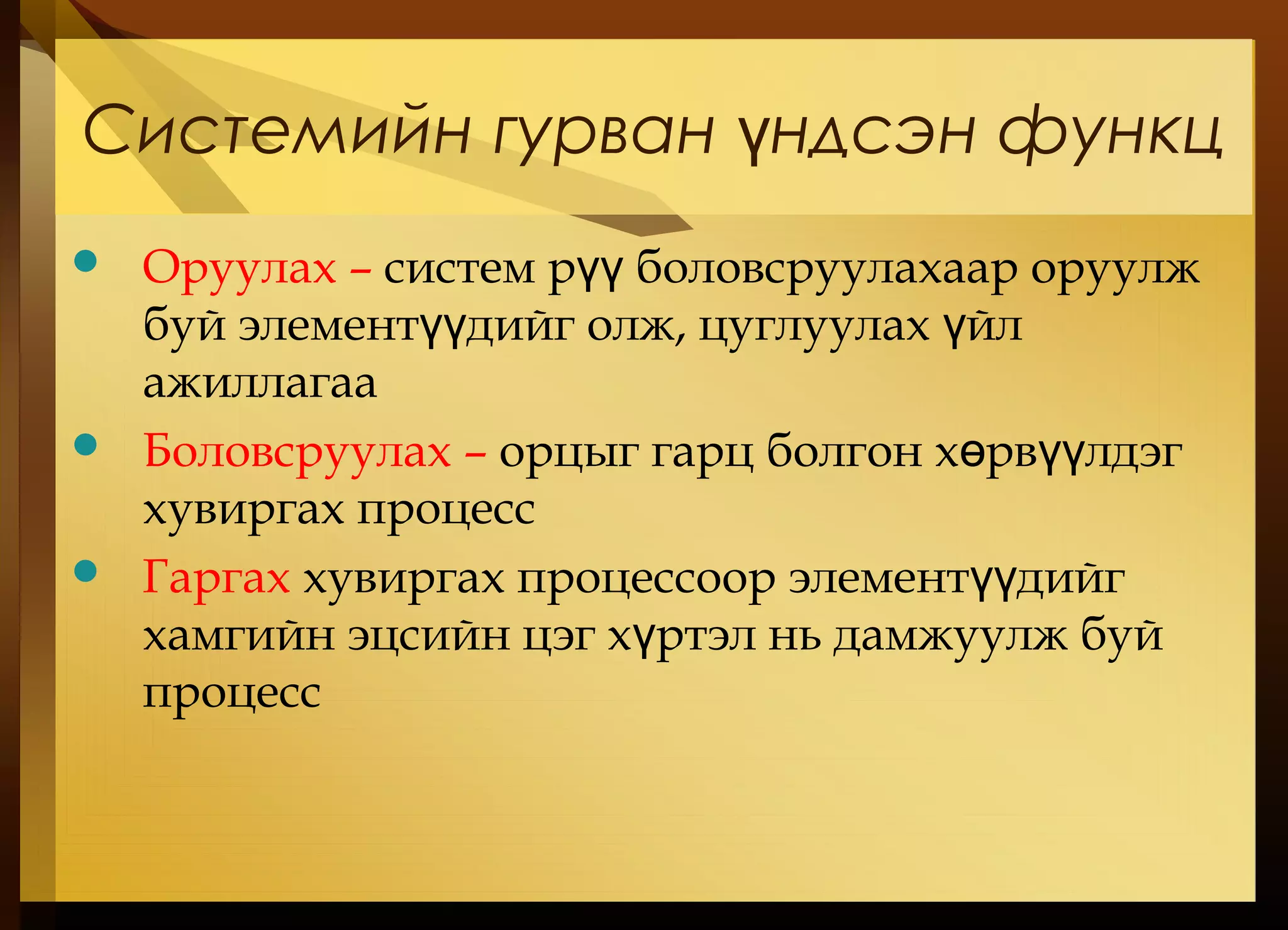 Системийн гурван ндсэн функцү
 Оруулах – систем р боловсруулахаар оруулжүү
буй элемент дийг олж, цуглуулах йлүү ү
ажиллагаа
 Боловсруулах – орцыг гарц болгон х рв лдэгө үү
хувиргах процесс
 Гаргах хувиргах процессоор элемент дийгүү
хамгийн эцсийн цэг х ртэл нь дамжуулж буйү
процесс
 