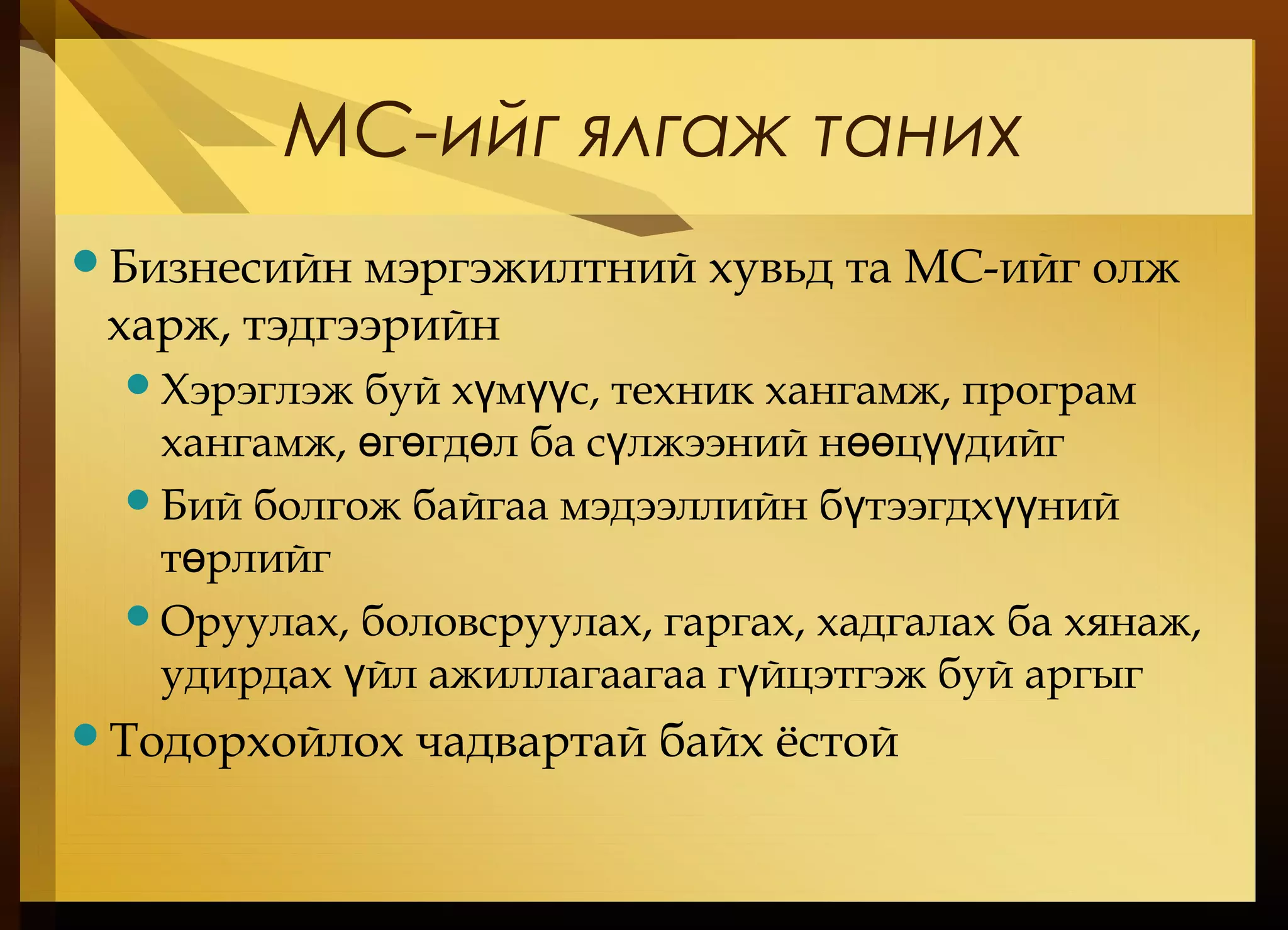 МС-ийг ялгаж таних
Бизнесийн мэргэжилтний хувьд та МС-ийг олж
харж, тэдгээрийн
Хэрэглэж буй х м с, техник хангамж, програмү үү
хангамж, г гд л ба с лжээний н ц дийгө ө ө ү өө үү
Бий болгож байгаа мэдээллийн б тээгдх нийү үү
т рлийгө
Оруулах, боловсруулах, гаргах, хадгалах ба хянаж,
удирдах йл ажиллагаагаа г йцэтгэж буй аргыгү ү
Тодорхойлох чадвартай байх ёстой
 