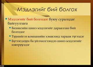 2-30
Мэдлэгийг бий болгох
Мэдлэгийг бий болгодог буюу суралцдаг
байгууллага
Бизнесийн шинэ мэдлэгийг дарааллан бий
болгодог
Т нийгээ компанийн хэмжээнд тарааж т гээдэгүү ү
Б тээгдх н ба йлчилгээндээ шинэ мэдлэгийгү үү ү
нэвтр лдэгүү
 