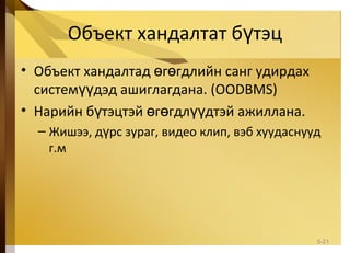 Объект хандалтат б тэцү
• Объект хандалтад г гдлийн санг удирдахө ө
систем дэд ашиглагдана.үү (OODBMS)
• Нарийн б тэцтэй г гдл дтэй ажиллана.ү ө ө үү
– Жишээ, д рс зураг, видео клип, вэб хуудаснуудү
г.м
5-21
 