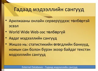 Гадаад мэдээллийн сангууд
• Арилжааны онлайн сервер дээс т лб ртэйүү ө ө
эсвэл
• World Wide Web-ээс т лб рг йө ө ү
• Авдаг мэдээллийн сангууд
• Жишээ нь: статистикийн г гдлийн банкуудө ө ,
номын сан болон б рэн эхээр байдаг текстэнү
мэдээллийн сангууд
5-33External Databases - Гадаад мэдээллийн сангууд
 