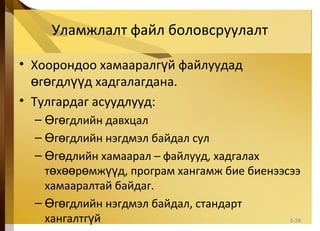 Уламжлалт файл боловсруулалт
• Хоорондоо хамааралг й файлуудадү
г гдл д хадгалагдана.ө ө үү
• Тулгардаг асуудлууд:
– г гдлийн давхцалӨ ө
– г гдлийн нэгдмэл байдал сулӨ ө
– г длийн хамааралӨ ө – файлууд, хадгалах
т х р мж дө өө ө үү , програм хангамж бие биенээсээ
хамааралтай байдаг.
– г гдлийн нэгдмэл байдал, стандартӨ ө
хангалтг йү 5-38
 