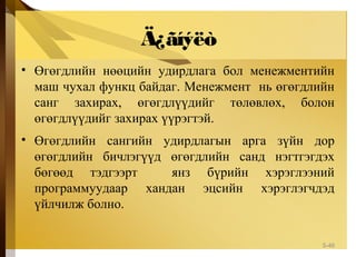 Ä¿ãíýëò
• Өгөгдлийн нөөцийн удирдлага бол менежментийн
маш чухал функц байдаг. Менежмент нь өгөгдлийн
санг захирах, өгөгдлүүдийг төлөвлөх, болон
өгөгдлүүдийг захирах үүрэгтэй.
• Өгөгдлийн сангийн удирдлагын арга зүйн дор
өгөгдлийн бичлэгүүд өгөгдлийн санд нэгтгэгдэх
бөгөөд тэдгээрт янз бүрийн хэрэглээний
программуудаар хандан эцсийн хэрэглэгчдэд
үйлчилж болно.
5-46
 