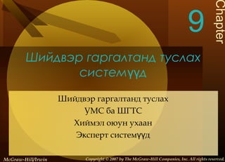 Chapter

9
Шийдвэр гаргалтанд туслах
системүүд
Шийдвэр гаргалтанд туслах
УМС ба ШГТС
Хиймэл оюун ухаан
Эксперт системүүд
McGraw-Hill/Irwin

Copyright © 2007 by The McGraw-Hill Companies, Inc. All rights reserved.

 