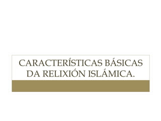 CARACTERÍSTICAS BÁSICAS
DA RELIXIÓN ISLÁMICA.

 