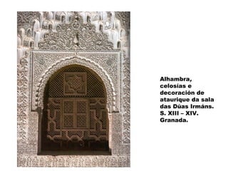 Alhambra,
celosías e
decoración de
ataurique da sala
das Dúas Irmáns.
S. XIII – XIV.
Granada.

 