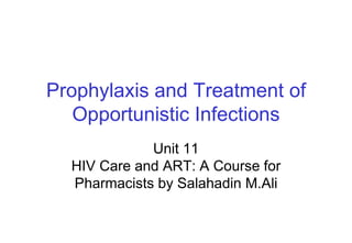 Prophylaxis and Treatment of
Opportunistic Infections
Unit 11
HIV Care and ART: A Course for
Pharmacists by Salahadin M.Ali
 