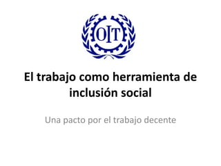El trabajo como herramienta de
         inclusión social
   Una pacto por el trabajo decente
 