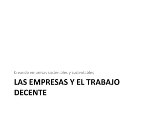 Creando empresas sostenibles y sustentables

LAS EMPRESAS Y EL TRABAJO
DECENTE
 