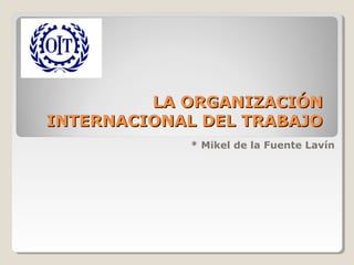LA ORGANIZACIÓN
INTERNACIONAL DEL TRABAJO
* Mikel de la Fuente Lavín

 
