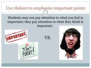 Use clickers to emphasize important points

     Students may not pay attention to what you feel is
     important; they pay attention to what they think is
                        important.


                             VS.




11
 