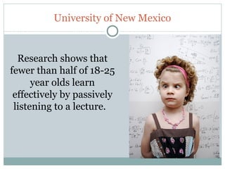 University of New Mexico


  Research shows that
fewer than half of 18-25
      year olds learn
 effectively by passively
 listening to a lecture.  




19
 