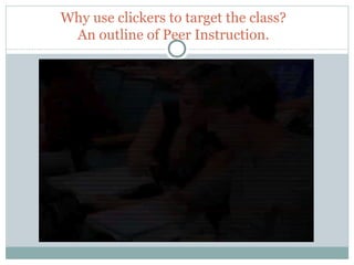 Why use clickers to target the class?
      An outline of Peer Instruction.




22
 