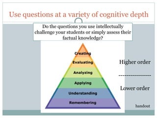 Use questions at a variety of cognitive depth
                Do the questions you use intellectually
             challenge your students or simply assess their
                          factual knowledge?




                                                     Higher order

                                                     ----------------

                                                     Lower order


                                                              handout

35
 