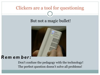 Clickers are a tool for questioning

                But not a magic bullet!




R em em b er :
       Don’t confuse the pedagogy with the technology!
       The perfect question doesn’t solve all problems!
 4
 