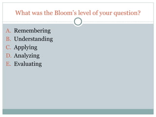 What was the Bloom’s level of your question?

A.   Remembering
B.   Understanding
C.   Applying
D.   Analyzing
E.   Evaluating




43
 