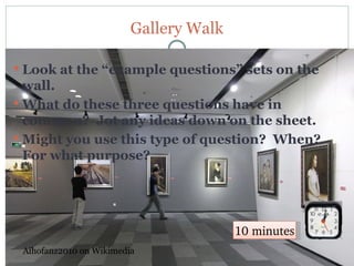 Gallery Walk

 Look at the “example questions” sets on the
  wall.
 What do these three questions have in
  common? Jot any ideas down on the sheet.
 Might you use this type of question? When?
  For what purpose?




                                            10 minutes
     Aihofanz2010 on Wikimedia
45
 