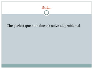But…



     The perfect question doesn’t solve all problems!




47
 