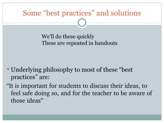 Some “best practices” and solutions


             We’ll do these quickly
             These are repeated in handouts



 Underlying philosophy to most of these “best
  practices” are:
“It is important for students to discuss their ideas, to 
  feel safe doing so, and for the teacher to be aware of 
  those ideas”

48
 