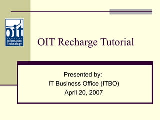 OIT Recharge Tutorial Presented by:  IT Business Office (ITBO) April 20, 2007 