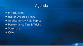Copyright © 2015, Intel Corporation. All rights reserved. *Other names and brands may be claimed as the property of others.
 Introduction
 Raster Ordered Views
 Applications + R&D Topics
 Performance Tips & Tricks
 Summary
 Q&A
Agenda
 