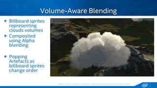 Copyright © 2015, Intel Corporation. All rights reserved. *Other names and brands may be claimed as the property of others.Copyright © 2015, Intel Corporation. All rights reserved. *Other names and brands may be claimed as the property of others.
Volume-Aware Blending
 Billboard sprites
representing
clouds volumes
 Composited
using Alpha
blending
 Popping
Artefacts as
billboard sprites
change order
 