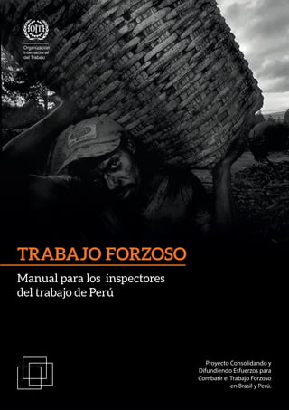 1
TRABAJO FORZOSO
Manual para los inspectores
del trabajo de Perú
Proyecto Consolidando y
Difundiendo Esfuerzos para
Combatir el Trabajo Forzoso
en Brasil y Perú.
 