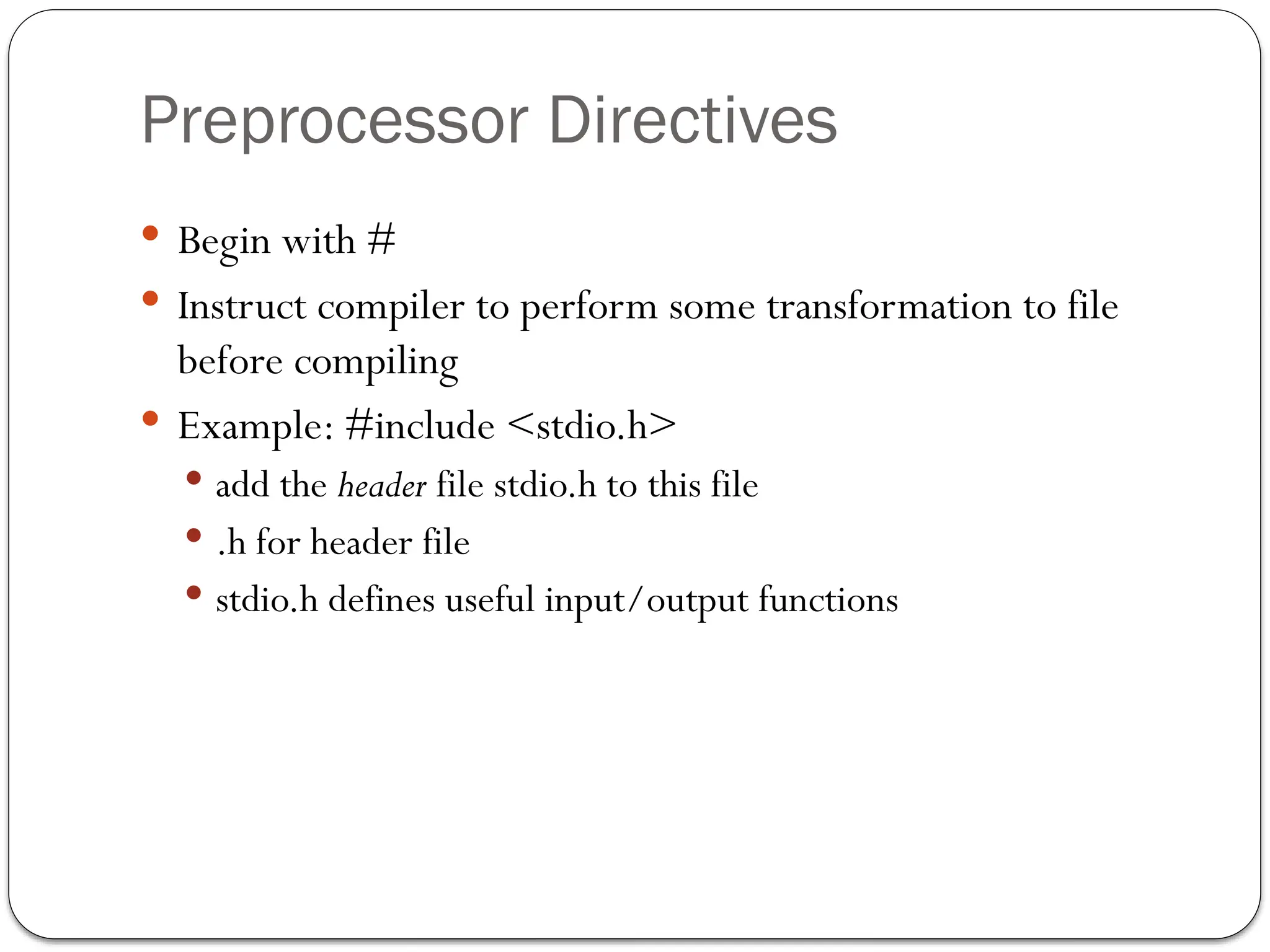 Preprocessor Directives
 Begin with #
 Instruct compiler to perform some transformation to file
before compiling
 Example: #include <stdio.h>
 add the header file stdio.h to this file
 .h for header file
 stdio.h defines useful input/output functions
 