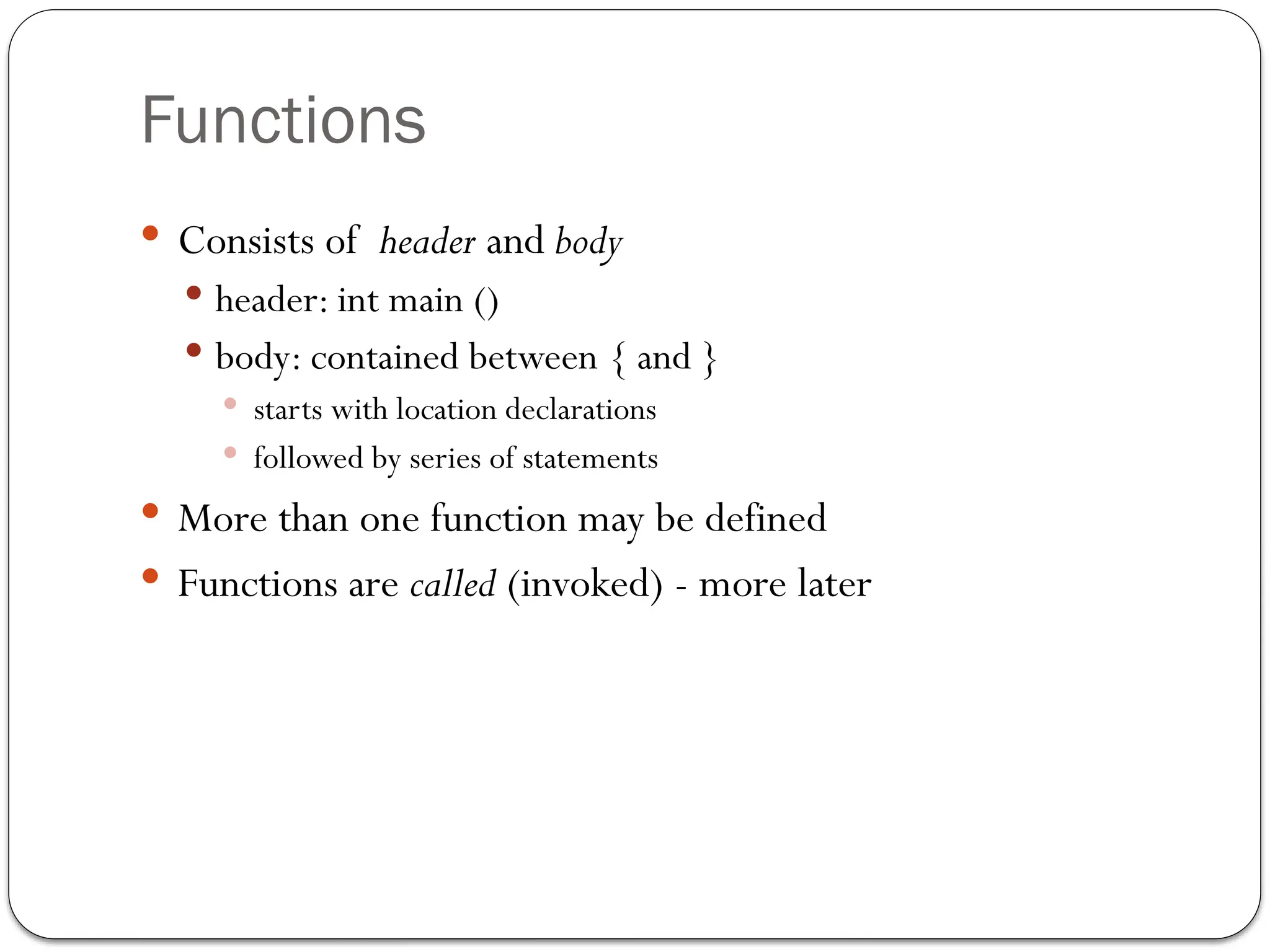 Functions
 Consists of header and body
 header: int main ()
 body: contained between { and }
 starts with location declarations
 followed by series of statements
 More than one function may be defined
 Functions are called (invoked) - more later
 
