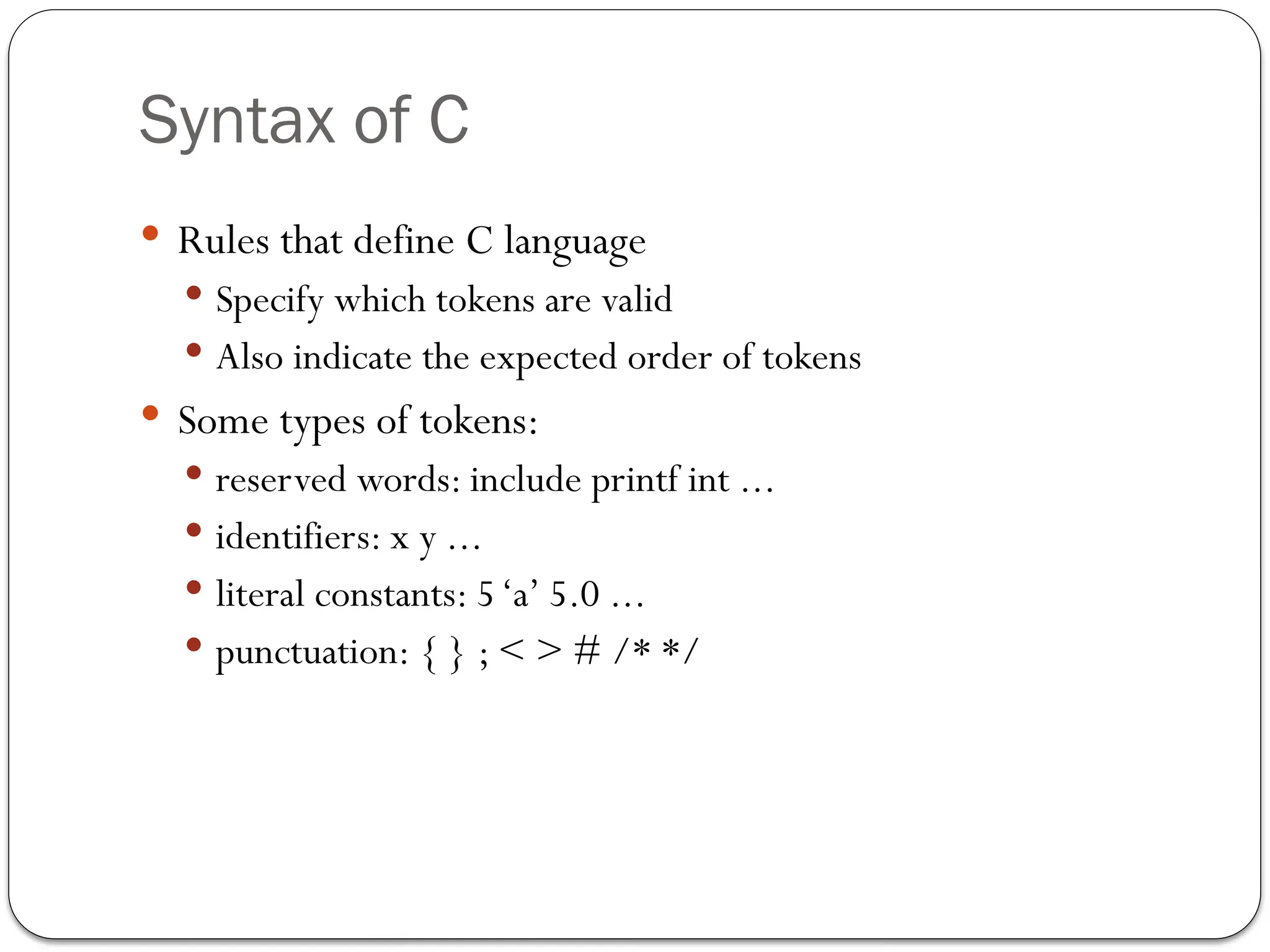 Syntax of C
 Rules that define C language
 Specify which tokens are valid
 Also indicate the expected order of tokens
 Some types of tokens:
 reserved words: include printf int ...
 identifiers: x y ...
 literal constants: 5‘a’ 5.0 ...
 punctuation: { } ; < > # /* */
 