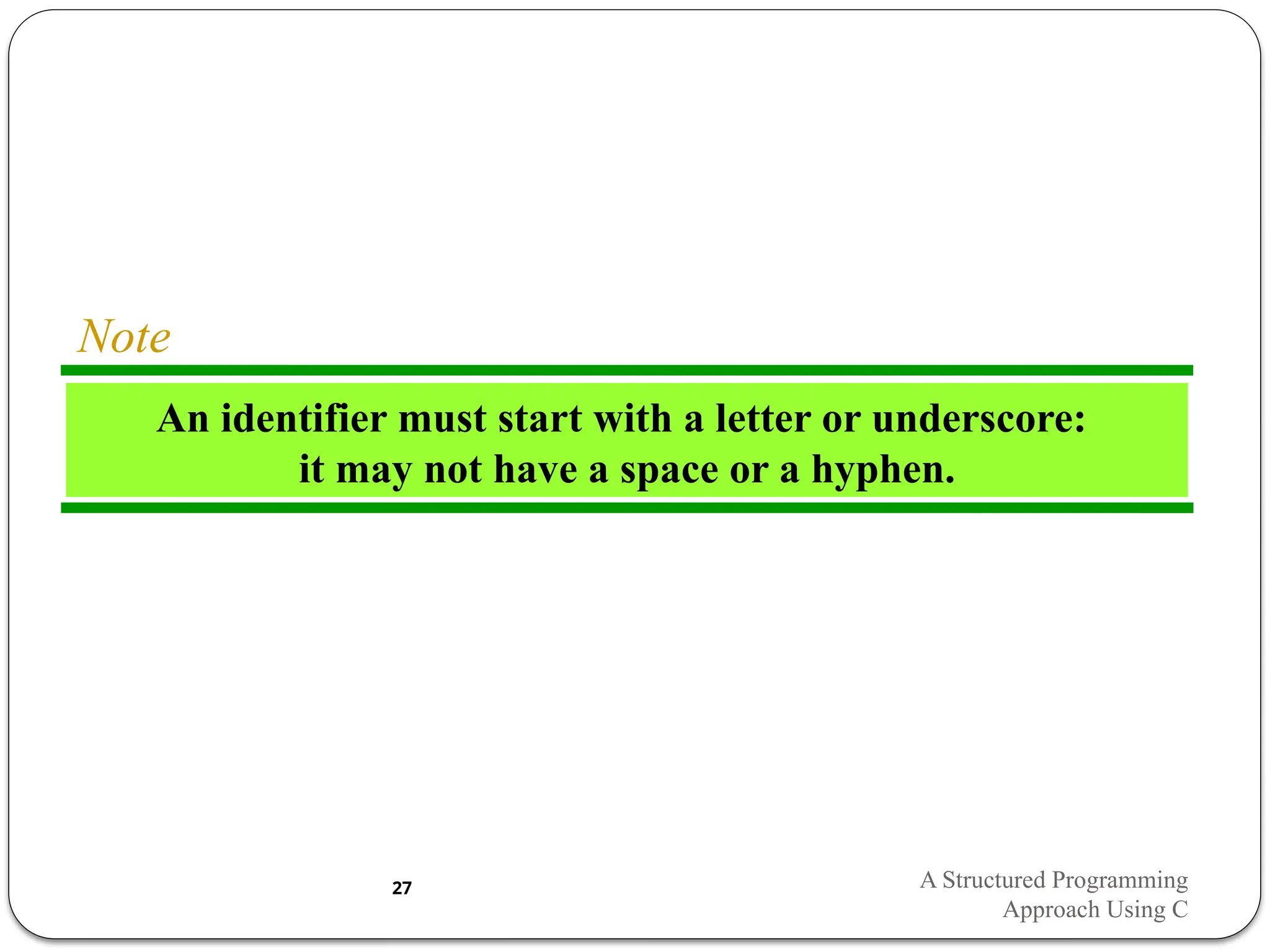 An identifier must start with a letter or underscore:
it may not have a space or a hyphen.
Note
A Structured Programming
Approach Using C
27
 