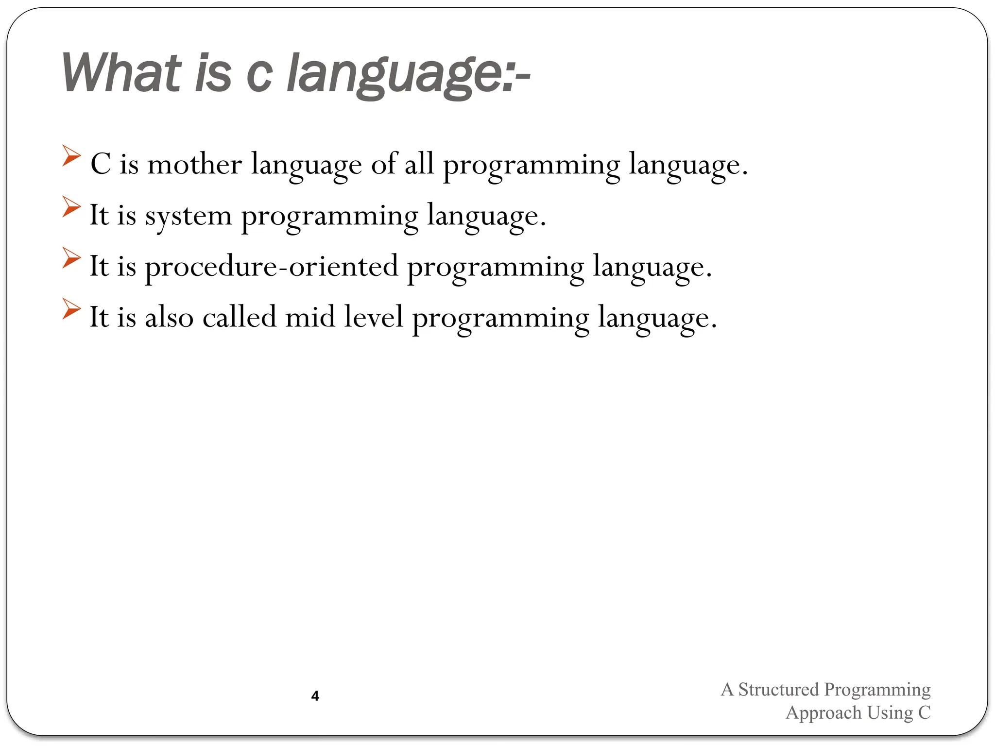 What is c language:-
 C is mother language of all programming language.
 It is system programming language.
 It is procedure-oriented programming language.
 It is also called mid level programming language.
A Structured Programming
Approach Using C
4
 