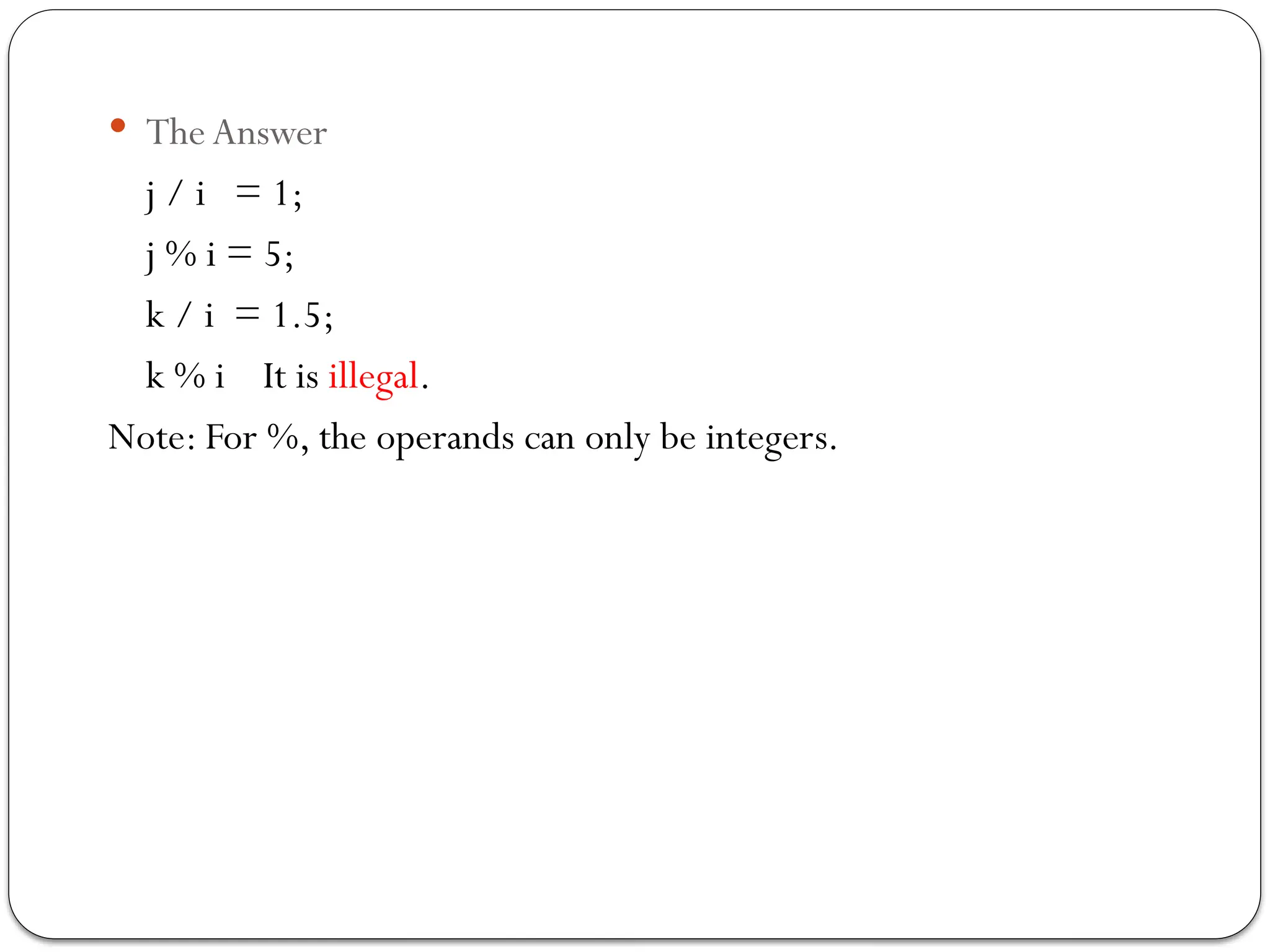  The Answer
j / i = 1;
j % i = 5;
k / i = 1.5;
k % i It is illegal.
Note: For %, the operands can only be integers.
 