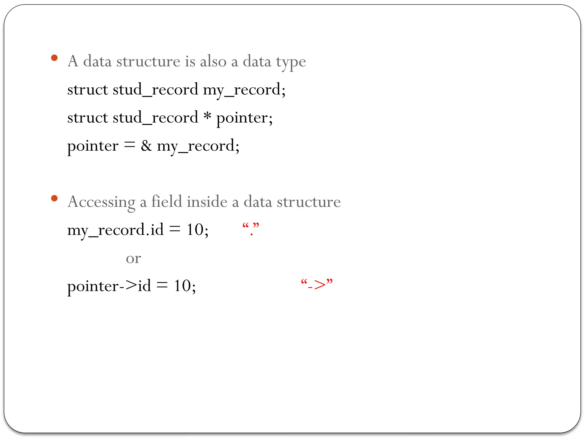  A data structure is also a data type
struct stud_record my_record;
struct stud_record * pointer;
pointer = & my_record;
 Accessing a field inside a data structure
my_record.id = 10; “.”
or
pointer->id = 10; “->”
 