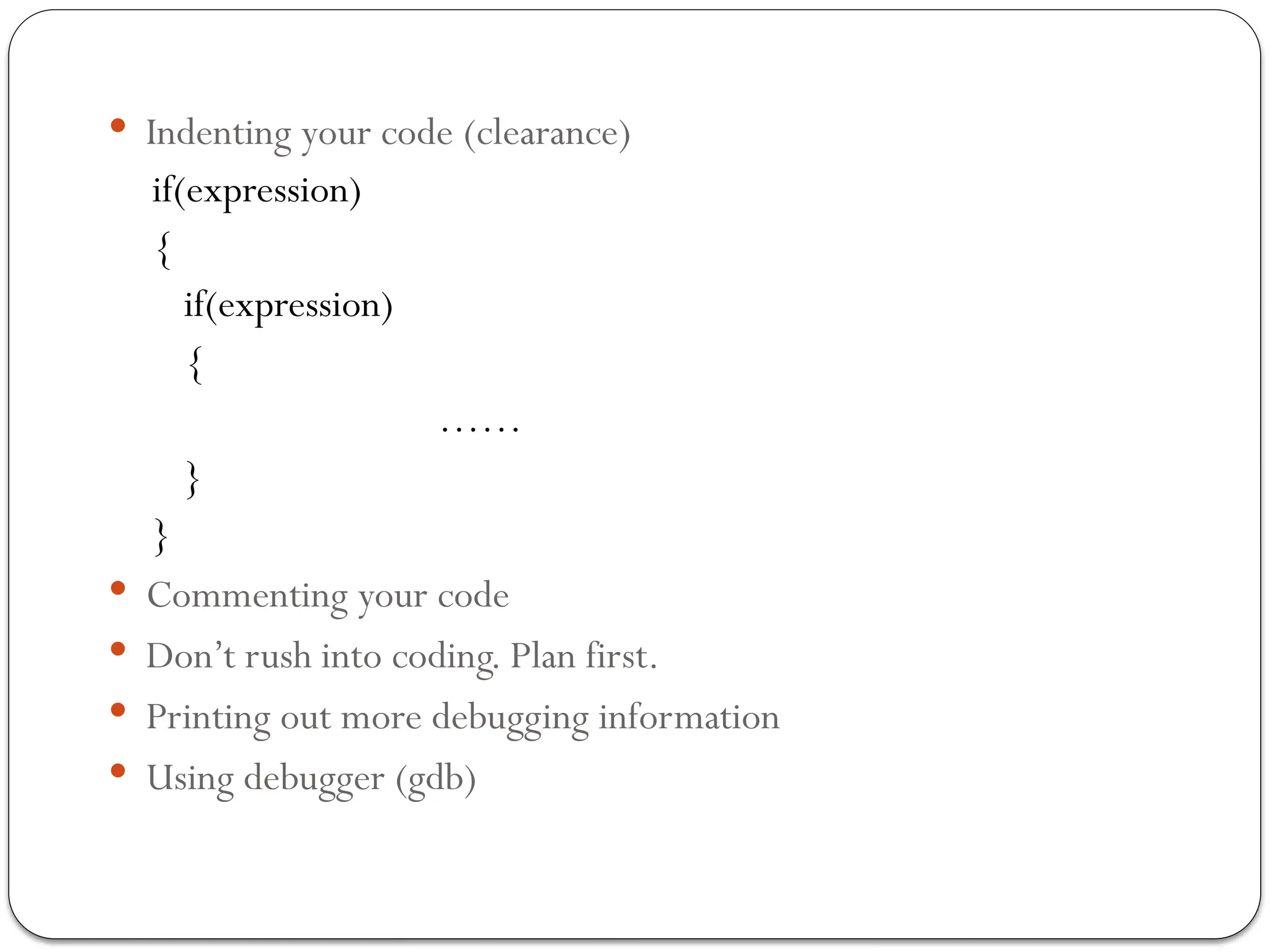  Indenting your code (clearance)
if(expression)
{
if(expression)
{
……
}
}
 Commenting your code
 Don’t rush into coding. Plan first.
 Printing out more debugging information
 Using debugger (gdb)
 