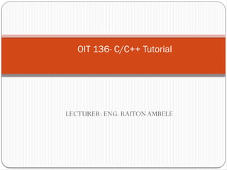 LECTURER: ENG. RAITONAMBELE
OIT 136- C/C++ Tutorial
 