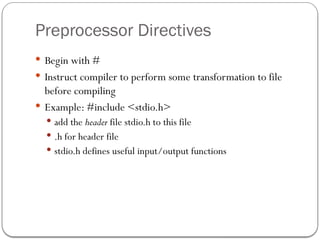 Preprocessor Directives
 Begin with #
 Instruct compiler to perform some transformation to file
before compiling
 Example: #include <stdio.h>
 add the header file stdio.h to this file
 .h for header file
 stdio.h defines useful input/output functions
 