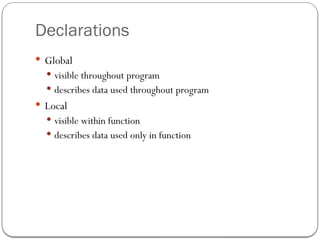 Declarations
 Global
 visible throughout program
 describes data used throughout program
 Local
 visible within function
 describes data used only in function
 