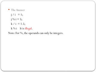  The Answer
j / i = 1;
j % i = 5;
k / i = 1.5;
k % i It is illegal.
Note: For %, the operands can only be integers.
 