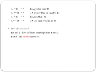 A > B => IsA greater than B?
A >= B => IsA greater than or equal to B?
A < B => IsA less than B?
A <= B => IsA less than or equal to B?
 Don’t be confused
&& and || have different meanings from & and |.
& and | are bitwise operators.
 