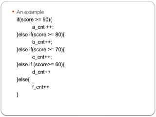  An example
if(score >= 90){
a_cnt ++;
}else if(score >= 80){
b_cnt++;
}else if(score >= 70){
c_cnt++;
}else if (score>= 60){
d_cnt++
}else{
f_cnt++
}
 