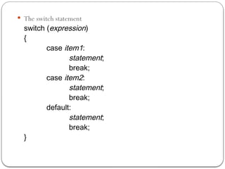  The switch statement
switch (expression)
{
case item1:
statement;
break;
case item2:
statement;
break;
default:
statement;
break;
}
 