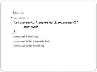 Loops
 for statement
for (expression1; expression2; expression3){
statement…
}
expression1 initializes;
expression2 is the terminate test;
expression3 is the modifier;
 
